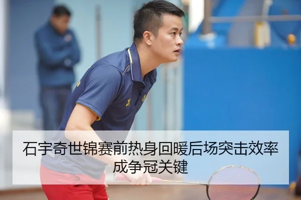 石宇奇世锦赛前热身回暖后场突击效率成争冠关键